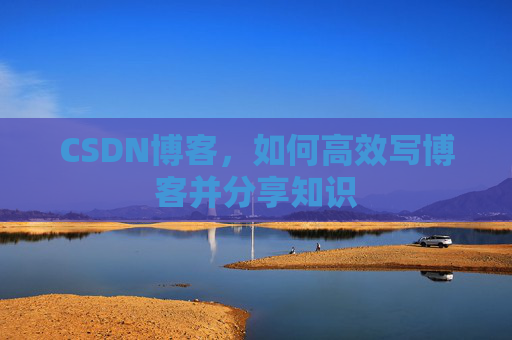 CSDN博客,如何高效写博客并分享知识 CSDN博客,如何高效写博客并分享知识
