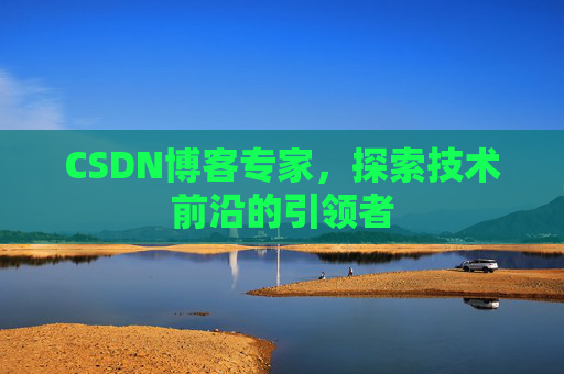 CSDN博客专家,探索技术前沿的引领者